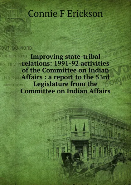 Обложка книги Improving state-tribal relations: 1991-92 activities of the Committee on Indian Affairs : a report to the 53rd Legislature from the Committee on Indian Affairs, Connie F Erickson