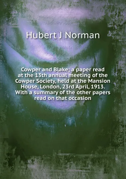 Обложка книги Cowper and Blake; a paper read at the 13th annual meeting of the Cowper Society, held at the Mansion House, London, 23rd April, 1913. With a summary of the other papers read on that occasion, Hubert J Norman