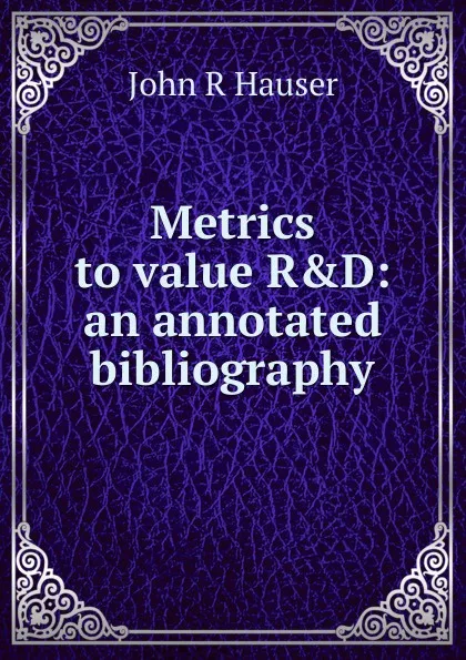 Обложка книги Metrics to value R.D: an annotated bibliography, John R Hauser