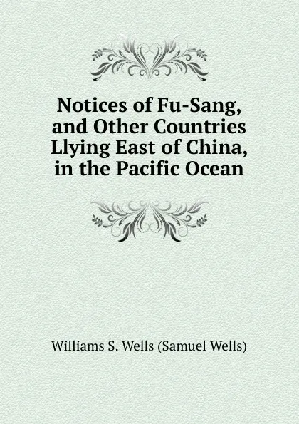 Обложка книги Notices of Fu-Sang, and Other Countries Llying East of China, in the Pacific Ocean, Williams S. Wells (Samuel Wells)