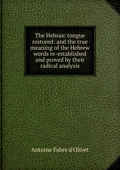 Обложка книги The Hebraic tongue restored: and the true meaning of the Hebrew words re-established and proved by their radical analysis, Antoine Fabre d'Olivet
