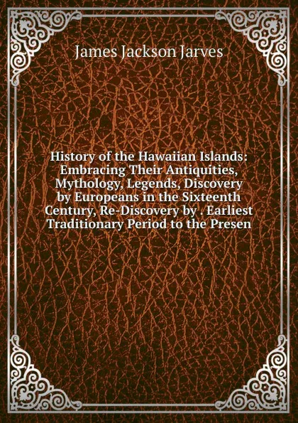 Обложка книги History of the Hawaiian Islands: Embracing Their Antiquities, Mythology, Legends, Discovery by Europeans in the Sixteenth Century, Re-Discovery by . Earliest Traditionary Period to the Presen, James Jackson Jarves