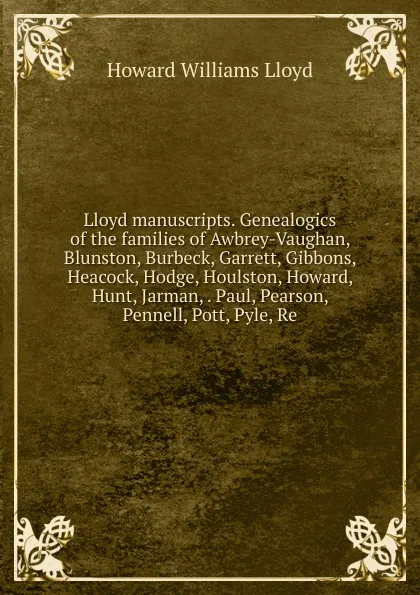 Обложка книги Lloyd manuscripts. Genealogics of the families of Awbrey-Vaughan, Blunston, Burbeck, Garrett, Gibbons, Heacock, Hodge, Houlston, Howard, Hunt, Jarman, . Paul, Pearson, Pennell, Pott, Pyle, Re, Howard Williams Lloyd