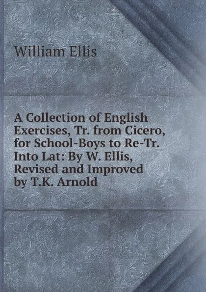 Обложка книги A Collection of English Exercises, Tr. from Cicero, for School-Boys to Re-Tr. Into Lat: By W. Ellis, Revised and Improved by T.K. Arnold, Ellis William