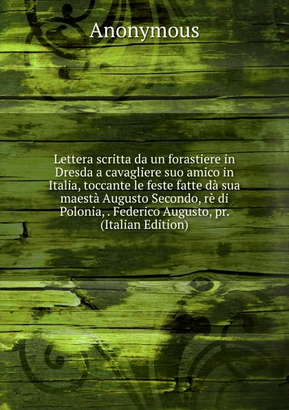 Обложка книги Lettera scritta da un forastiere in Dresda a cavagliere suo amico in Italia, toccante le feste fatte da sua maesta Augusto Secondo, re di Polonia, . Federico Augusto, pr. (Italian Edition), M. l'abbé Trochon