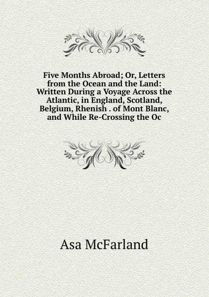 Обложка книги Five Months Abroad; Or, Letters from the Ocean and the Land: Written During a Voyage Across the Atlantic, in England, Scotland, Belgium, Rhenish . of Mont Blanc, and While Re-Crossing the Oc, Asa McFarland