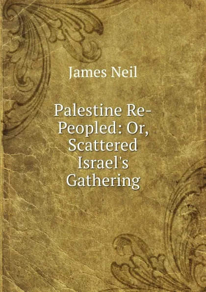 Обложка книги Palestine Re-Peopled: Or, Scattered Israel.s Gathering, James Neil