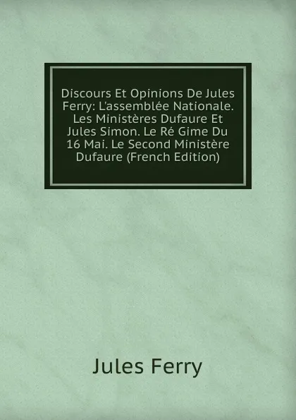 Обложка книги Discours Et Opinions De Jules Ferry: L.assemblee Nationale. Les Ministeres Dufaure Et Jules Simon. Le Re Gime Du 16 Mai. Le Second Ministere Dufaure (French Edition), Jules Ferry