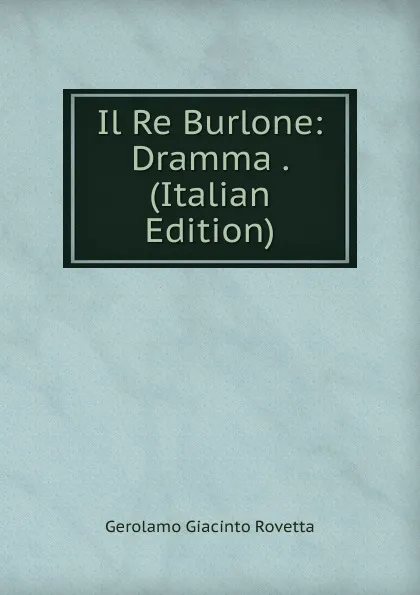 Обложка книги Il Re Burlone: Dramma . (Italian Edition), Gerolamo Giacinto Rovetta