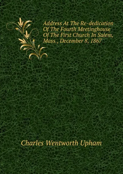 Обложка книги Address At The Re-dedication Of The Fourth Meetinghouse Of The First Church In Salem, Mass., December 8, 1867, Charles Wentworth Upham