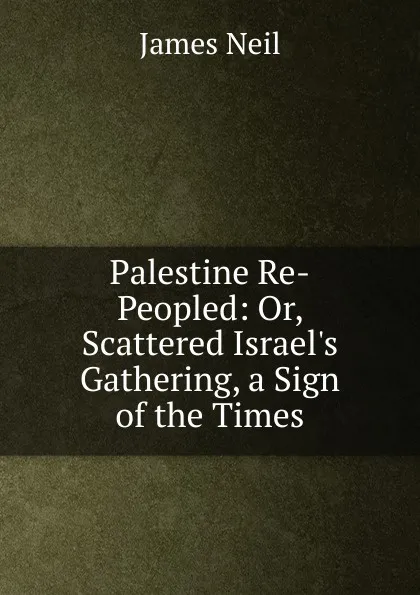 Обложка книги Palestine Re-Peopled: Or, Scattered Israel.s Gathering, a Sign of the Times, James Neil