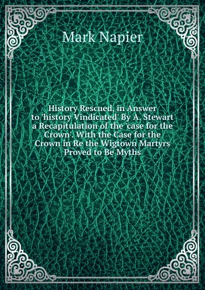 Обложка книги History Rescued, in Answer to .history Vindicated. By A. Stewart a Recapitulation of the .case for the Crown.. With the Case for the Crown in Re the Wigtown Martyrs Proved to Be Myths, Mark Napier