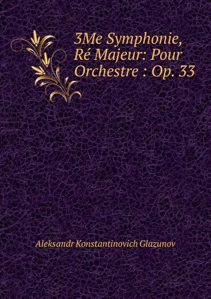 Обложка книги 3Me Symphonie, Re Majeur: Pour Orchestre : Op. 33, Aleksandr Konstantinovich Glazunov