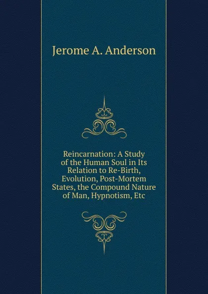 Обложка книги Reincarnation: A Study of the Human Soul in Its Relation to Re-Birth, Evolution, Post-Mortem States, the Compound Nature of Man, Hypnotism, Etc, Jerome A. Anderson