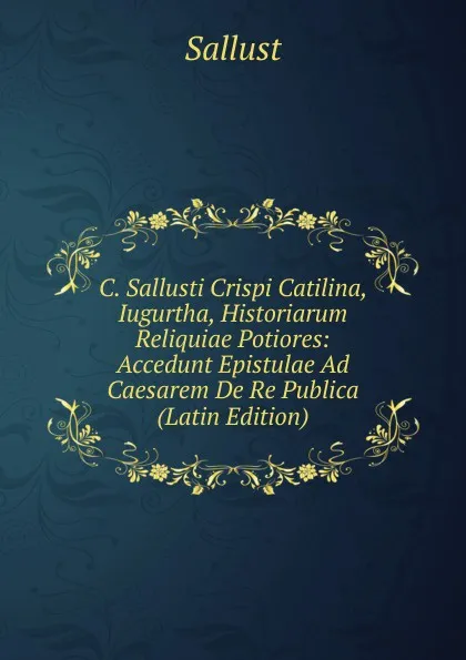 Обложка книги C. Sallusti Crispi Catilina, Iugurtha, Historiarum Reliquiae Potiores: Accedunt Epistulae Ad Caesarem De Re Publica (Latin Edition), Sallust