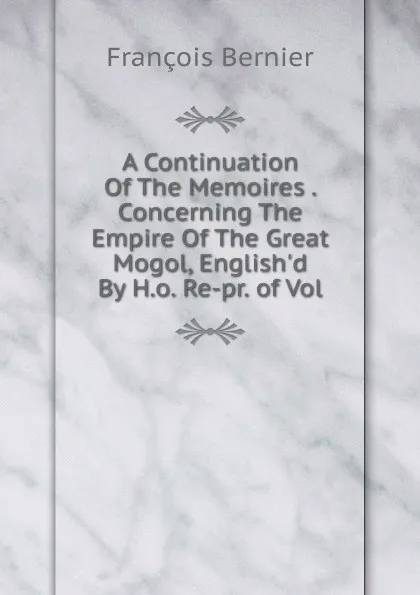 Обложка книги A Continuation Of The Memoires . Concerning The Empire Of The Great Mogol, English.d By H.o. Re-pr. of Vol, François Bernier