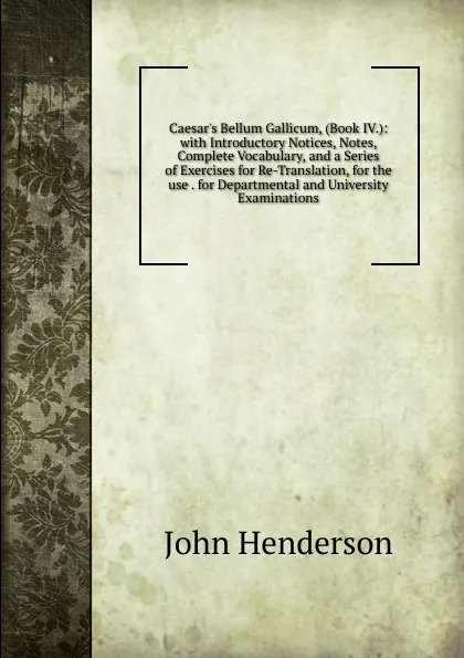 Обложка книги Caesar.s Bellum Gallicum, (Book IV.): with Introductory Notices, Notes, Complete Vocabulary, and a Series of Exercises for Re-Translation, for the use . for Departmental and University Examinations, John Henderson