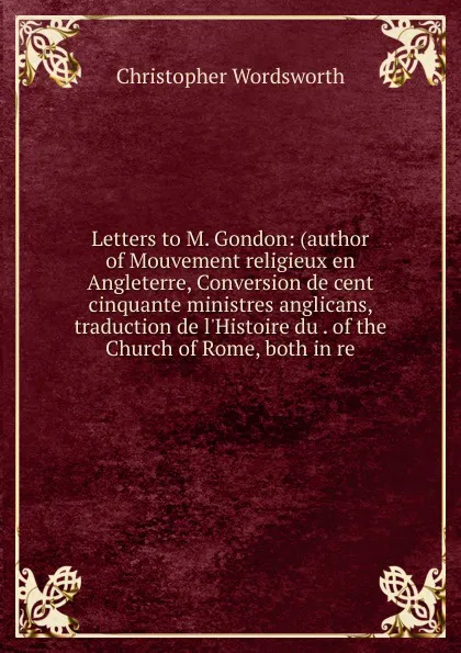 Обложка книги Letters to M. Gondon: (author of Mouvement religieux en Angleterre, Conversion de cent cinquante ministres anglicans, traduction de l.Histoire du . of the Church of Rome, both in re., Christopher Wordsworth