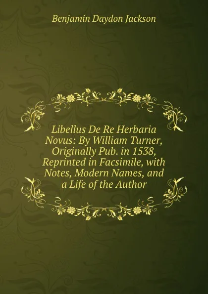 Обложка книги Libellus De Re Herbaria Novus: By William Turner, Originally Pub. in 1538, Reprinted in Facsimile, with Notes, Modern Names, and a Life of the Author, Benjamin Daydon Jackson