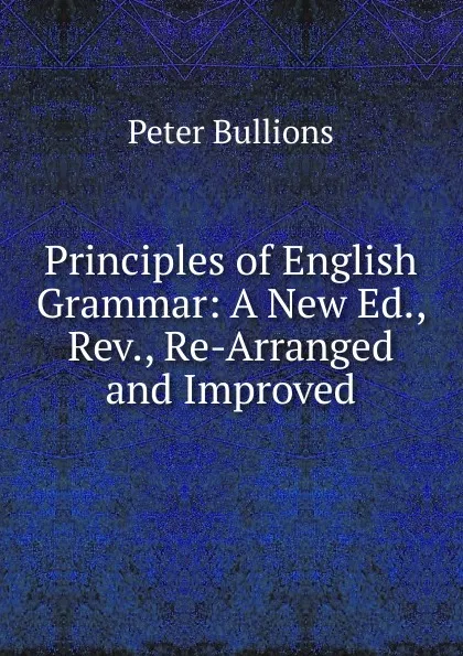 Обложка книги Principles of English Grammar: A New Ed., Rev., Re-Arranged and Improved, Peter Bullions