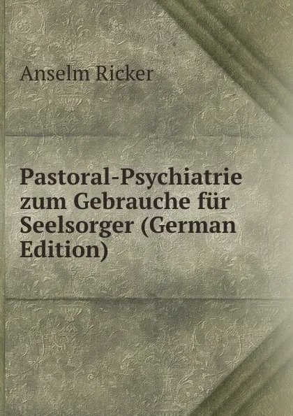 Обложка книги Pastoral-Psychiatrie zum Gebrauche fur Seelsorger (German Edition), Anselm Ricker