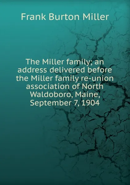 Обложка книги The Miller family; an address delivered before the Miller family re-union association of North Waldoboro, Maine, September 7, 1904, Frank Burton Miller