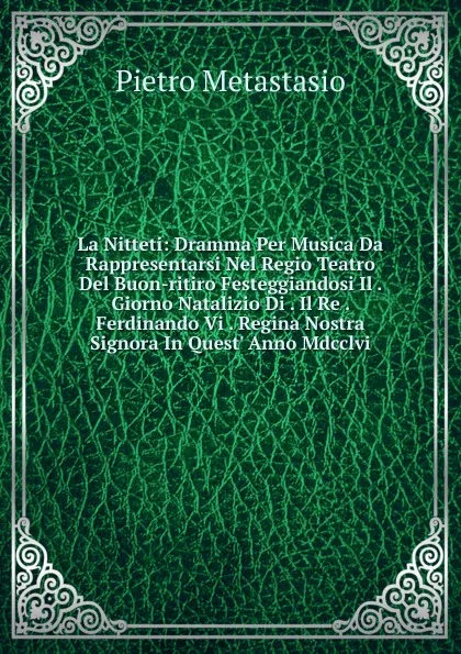 Обложка книги La Nitteti: Dramma Per Musica Da Rappresentarsi Nel Regio Teatro Del Buon-ritiro Festeggiandosi Il . Giorno Natalizio Di . Il Re . Ferdinando Vi . Regina Nostra Signora In Quest. Anno Mdcclvi, Metastasio Pietro