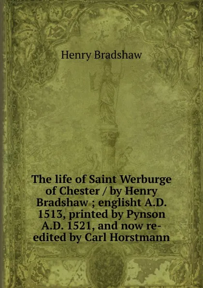 Обложка книги The life of Saint Werburge of Chester / by Henry Bradshaw ; englisht A.D. 1513, printed by Pynson A.D. 1521, and now re-edited by Carl Horstmann, Henry Bradshaw