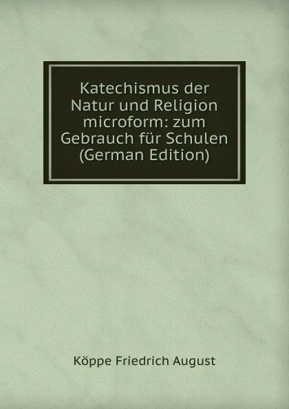 Обложка книги Katechismus der Natur und Religion microform: zum Gebrauch fur Schulen (German Edition), Köppe Friedrich August