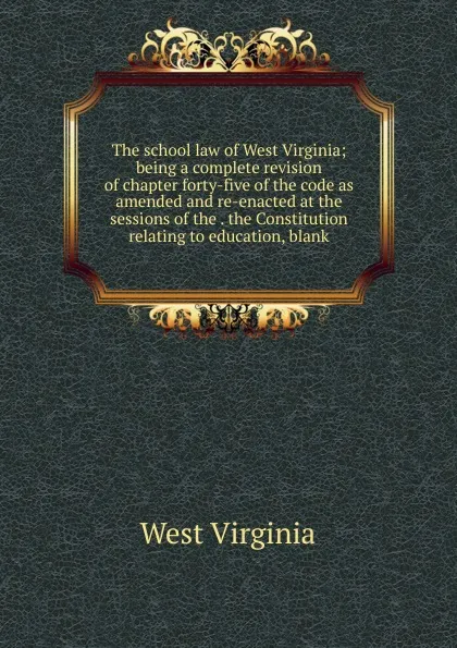 Обложка книги The school law of West Virginia; being a complete revision of chapter forty-five of the code as amended and re-enacted at the sessions of the . the Constitution relating to education, blank, West Virginia