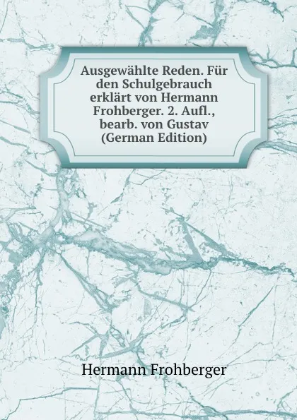 Обложка книги Ausgewahlte Reden. Fur den Schulgebrauch erklart von Hermann Frohberger. 2. Aufl., bearb. von Gustav (German Edition), Hermann Frohberger