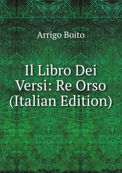 Обложка книги Il Libro Dei Versi: Re Orso (Italian Edition), Arrigo Boito