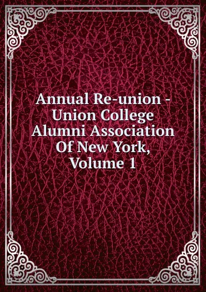 Обложка книги Annual Re-union - Union College Alumni Association Of New York, Volume 1, 