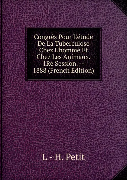 Обложка книги Congres Pour L.etude De La Tuberculose Chez L.homme Et Chez Les Animaux. 1Re Session. -- 1888 (French Edition), L - H. Petit