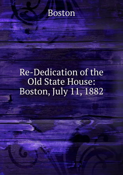 Обложка книги Re-Dedication of the Old State House: Boston, July 11, 1882, Boston