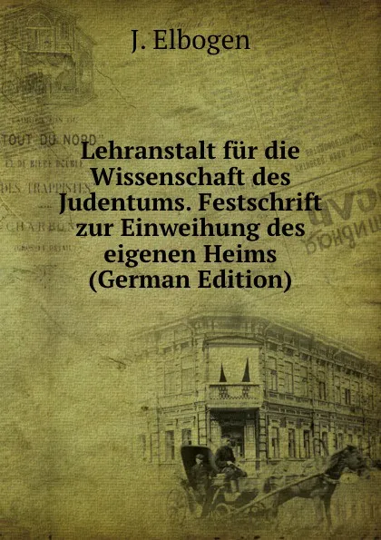 Обложка книги Lehranstalt fur die Wissenschaft des Judentums. Festschrift zur Einweihung des eigenen Heims (German Edition), J. Elbogen