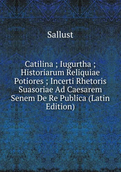 Обложка книги Catilina ; Iugurtha ; Historiarum Reliquiae Potiores ; Incerti Rhetoris Suasoriae Ad Caesarem Senem De Re Publica (Latin Edition), Sallust