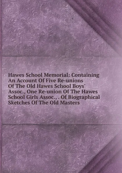 Обложка книги Hawes School Memorial: Containing An Account Of Five Re-unions Of The Old Hawes School Boys. Assoc., One Re-union Of The Hawes School Girls Assoc., . Of Biographical Sketches Of The Old Masters, 