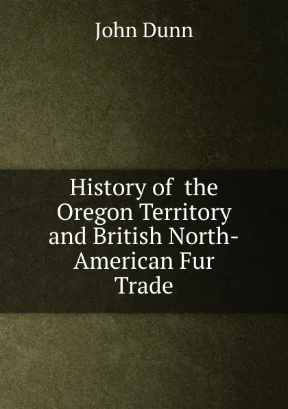 Обложка книги History of  the Oregon Territory and British North-American Fur Trade, John Dunn