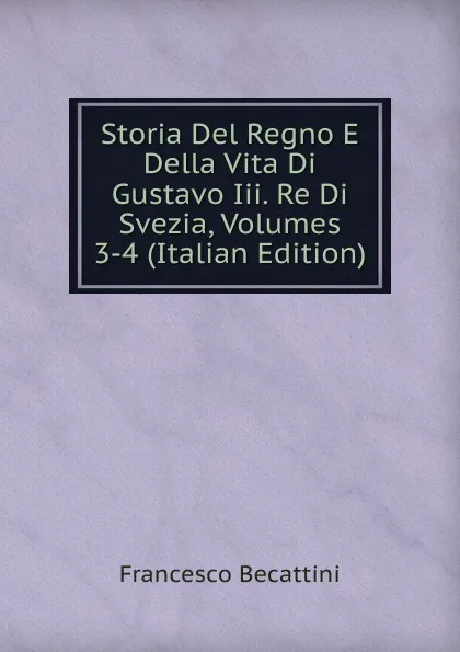 Обложка книги Storia Del Regno E Della Vita Di Gustavo Iii. Re Di Svezia, Volumes 3-4 (Italian Edition), Francesco Becattini