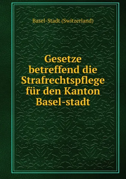 Обложка книги Gesetze betreffend die Strafrechtspflege fur den Kanton Basel-stadt, Basel-Stadt (Switzerland)