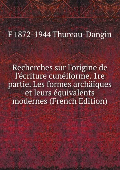 Обложка книги Recherches sur l.origine de l.ecriture cuneiforme. 1re partie. Les formes archaiques et leurs equivalents modernes (French Edition), F 1872-1944 Thureau-Dangin