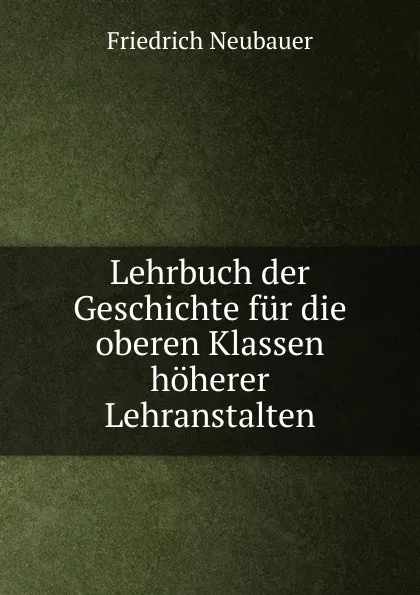 Обложка книги Lehrbuch der Geschichte fur die oberen Klassen hoherer Lehranstalten, Friedrich Neubauer