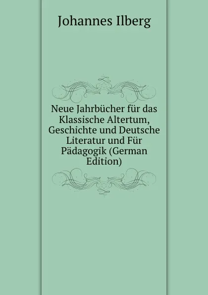 Обложка книги Neue Jahrbucher fur das Klassische Altertum, Geschichte und Deutsche Literatur und Fur Padagogik (German Edition), Johannes Ilberg