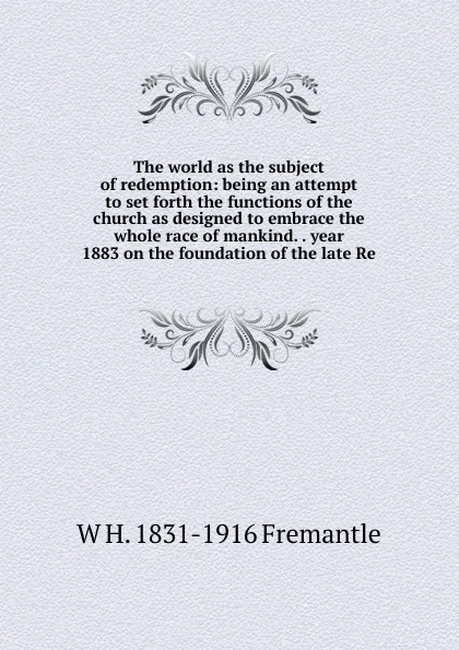 Обложка книги The world as the subject of redemption: being an attempt to set forth the functions of the church as designed to embrace the whole race of mankind. . year 1883 on the foundation of the late Re, W H. 1831-1916 Fremantle