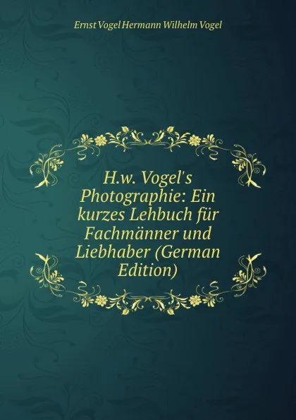 Обложка книги H.w. Vogel.s Photographie: Ein kurzes Lehbuch fur Fachmanner und Liebhaber (German Edition), Ernst Vogel Hermann Wilhelm Vogel