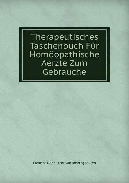 Обложка книги Therapeutisches Taschenbuch Fur Homoopathische Aerzte Zum Gebrauche, Clemens Marie Franz von Bönninghausen