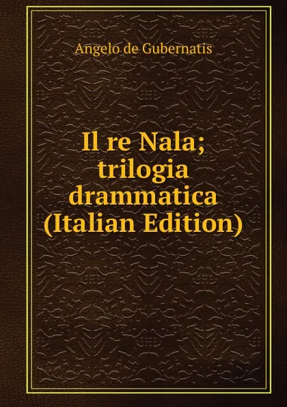 Обложка книги Il re Nala; trilogia drammatica (Italian Edition), Angelo de Gubernatis