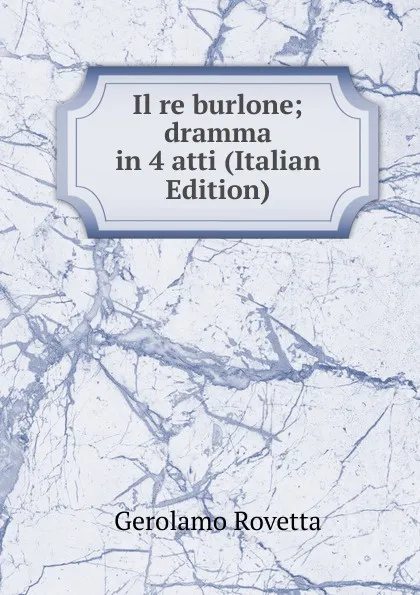 Обложка книги Il re burlone; dramma in 4 atti (Italian Edition), Gerolamo Rovetta