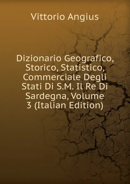 Обложка книги Dizionario Geografico, Storico, Statistico, Commerciale Degli Stati Di S.M. Il Re Di Sardegna, Volume 3 (Italian Edition), Vittorio Angius